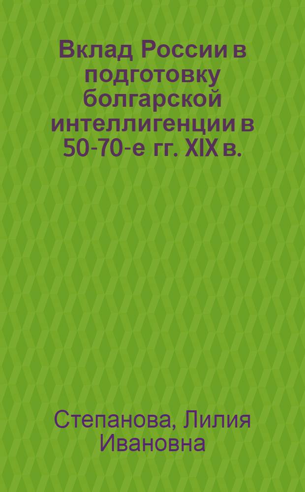 Вклад России в подготовку болгарской интеллигенции в 50-70-е гг. XIX в. : Автореф. дис. на соиск. учен. степ. канд. ист. наук : (07.00.03)