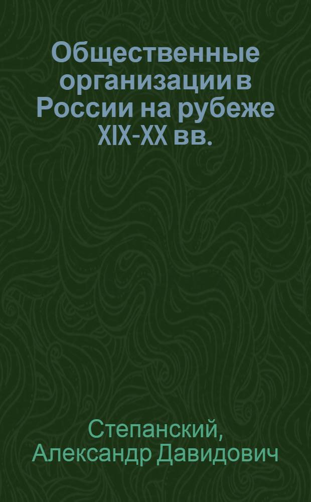 Общественные организации в России на рубеже XIX-XX вв. : Автореф. дис. на соиск. учен. степ. д-ра ист. наук : (07.00.02)