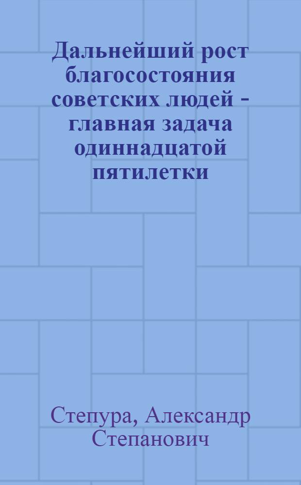 Дальнейший рост благосостояния советских людей - главная задача одиннадцатой пятилетки : Метод. рекомендации в помощь слушателям курсов повышения квалификации парт. и сов. работников