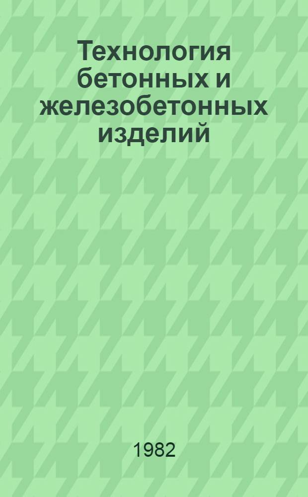 Технология бетонных и железобетонных изделий : Учеб. для вузов по спец. "Пр-во строит. изделий и конструкций"