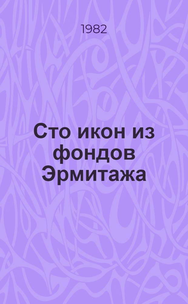 Сто икон из фондов Эрмитажа : Живопись рус. Севера XIV-XVIII вв. : Кат. выст