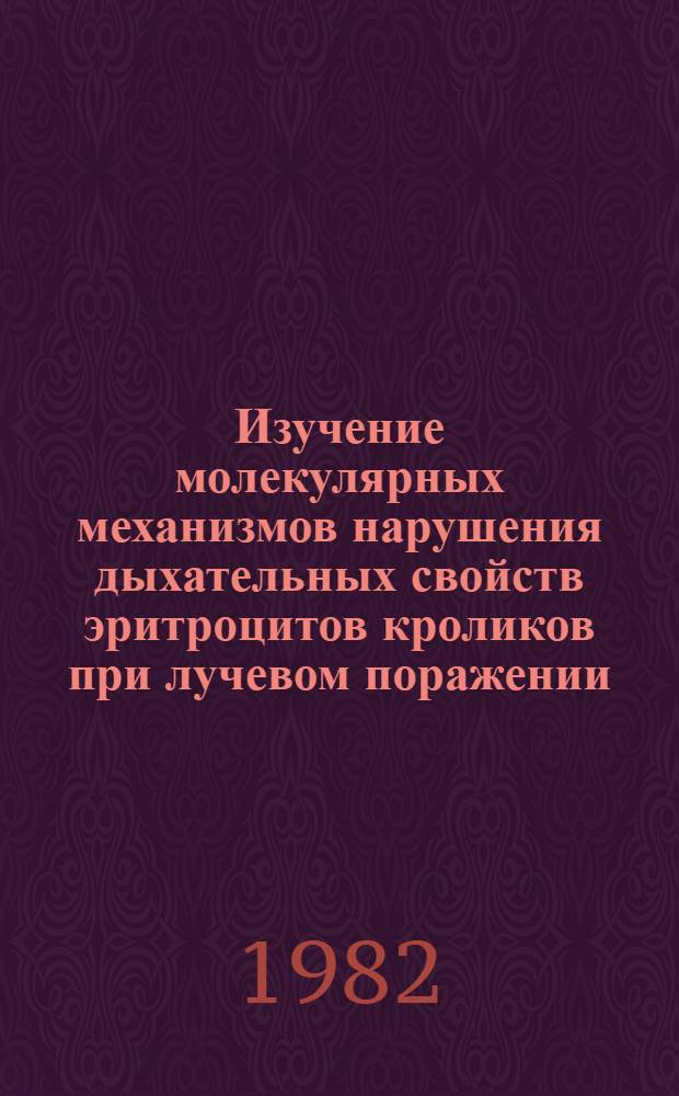 Изучение молекулярных механизмов нарушения дыхательных свойств эритроцитов кроликов при лучевом поражении, их защиты и восстановления : Автореф. дис. на соиск. учен. степ. канд. биол. наук : (03.00.04)