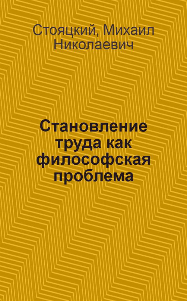 Становление труда как философская проблема : Автореф. дис. на соиск. учен. степ. канд. филос. наук : (09.00.01)