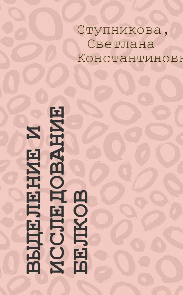 Выделение и исследование белков : Метод. пособие к спецпрактикуму "Биохим. методы исслед." : Для студентов 4-5 курсов биол. фак. СГУ