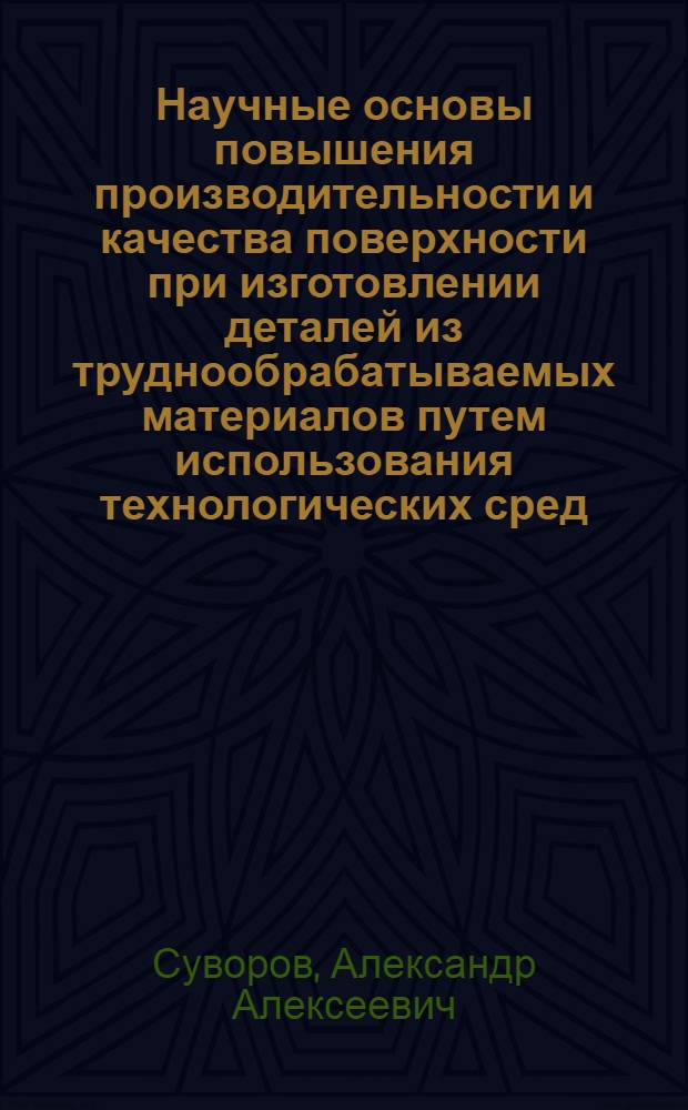 Научные основы повышения производительности и качества поверхности при изготовлении деталей из труднообрабатываемых материалов путем использования технологических сред : Автореф. дис. на соиск. учен. степ. д. т. н