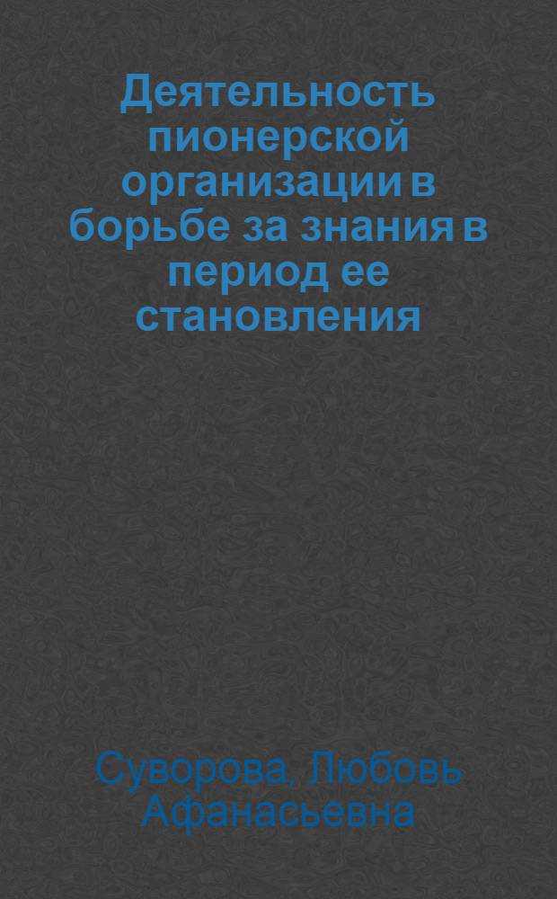 Деятельность пионерской организации в борьбе за знания в период ее становления : Автореф. дис. на соиск. учен. степ. канд. пед. наук : (13.00.01)