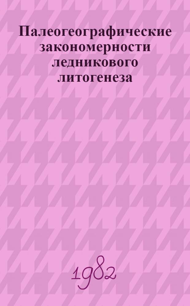 Палеогеографические закономерности ледникового литогенеза : Автореф. дис. на соиск. учен. степ. д-ра геогр. наук : (11.00.04)