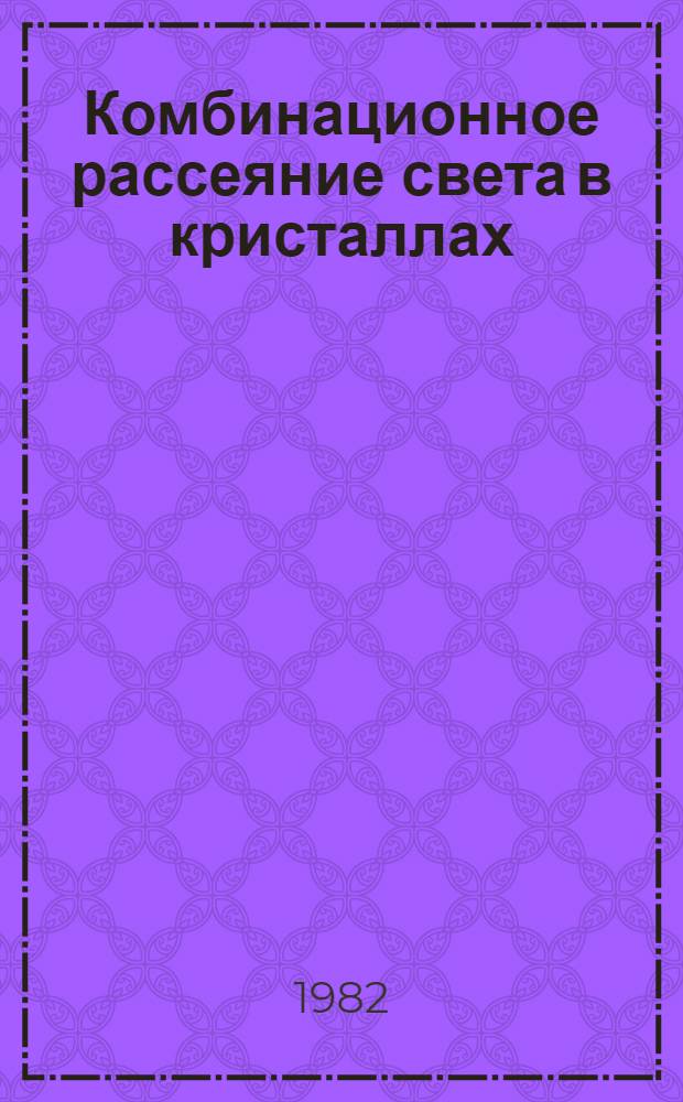 Комбинационное рассеяние света в кристаллах : Докл., прочит. 8 апр. 1982 г. на Объедин. коллоквиуме опт. лаб. ФИАН, посвящ. памяти акад. Григория Самуиловича Ландсберга