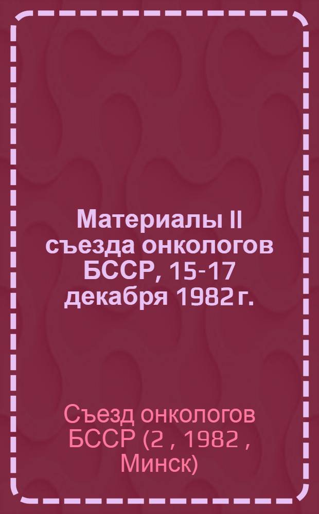 Материалы II съезда онкологов БССР, 15-17 декабря 1982 г.