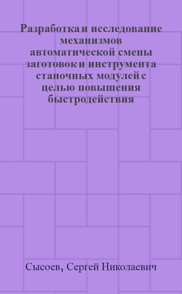 Разработка и исследование механизмов автоматической смены заготовок и инструмента станочных модулей с целью повышения быстродействия : Автореф. дис. на соиск. учен. степ. к. т. н