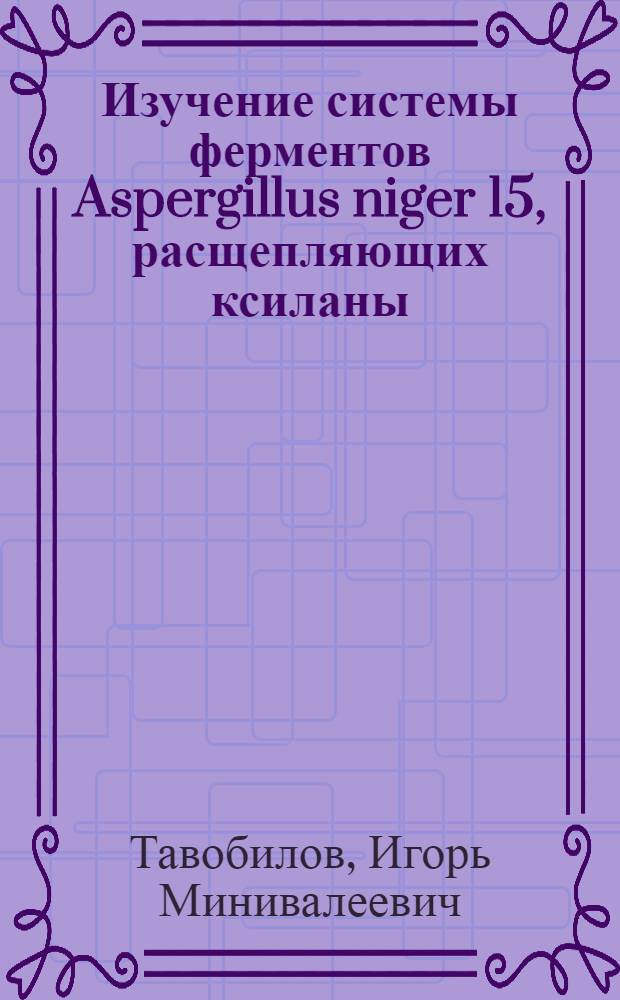 Изучение системы ферментов Aspergillus niger 15, расщепляющих ксиланы : Автореф. дис. на соиск. учен. степ. канд. биол. наук : (03.00.04)