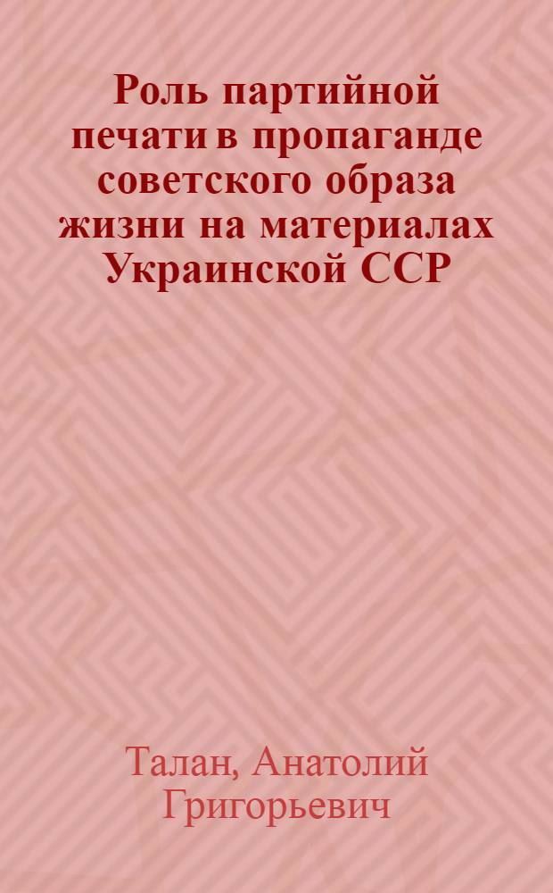 Роль партийной печати в пропаганде советского образа жизни на материалах Украинской ССР (1976-1980 гг.) : Автореф. дис. на соиск. учен. степ. канд. ист. наук : (07.00.01)