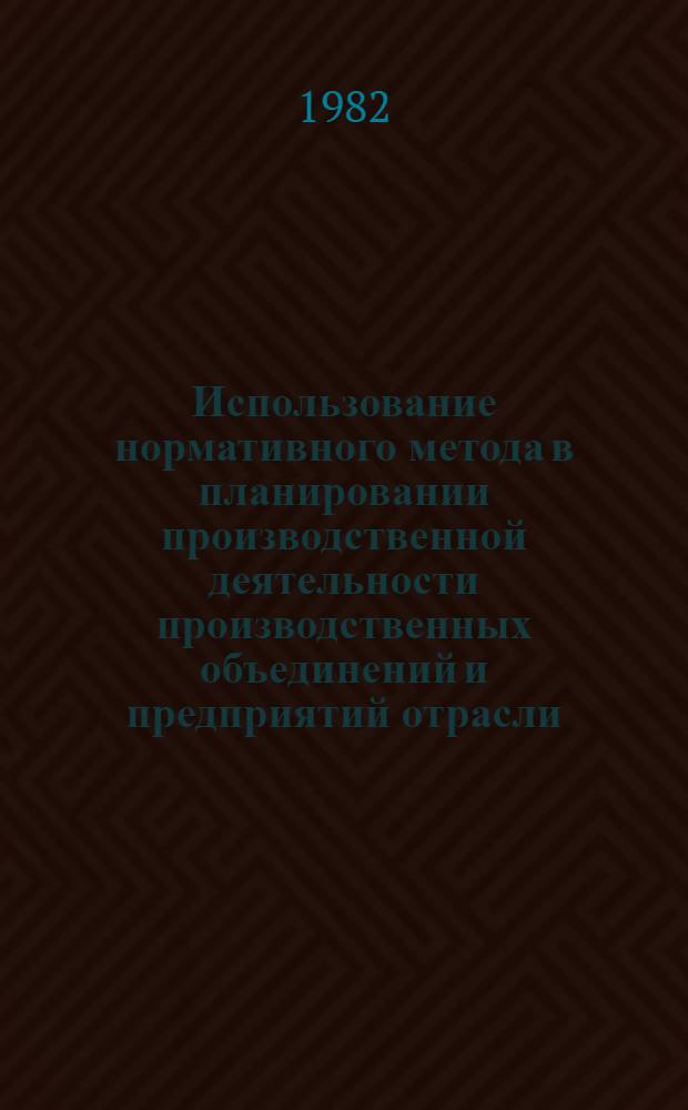Использование нормативного метода в планировании производственной деятельности производственных объединений и предприятий отрасли : Обзор