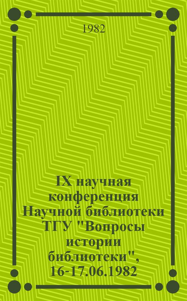 IX научная конференция Научной библиотеки ТГУ "Вопросы истории библиотеки", 16-17.06.1982 : Тез. докл
