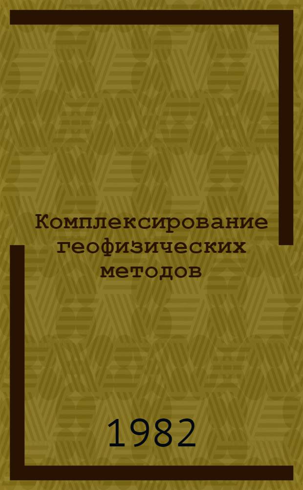 Комплексирование геофизических методов : Учебник для вузов по спец. "Геофиз. методы поисков и разведки месторождений полез. ископаемых"