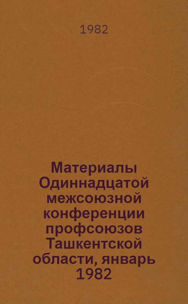 Материалы Одиннадцатой межсоюзной конференции профсоюзов Ташкентской области, январь 1982