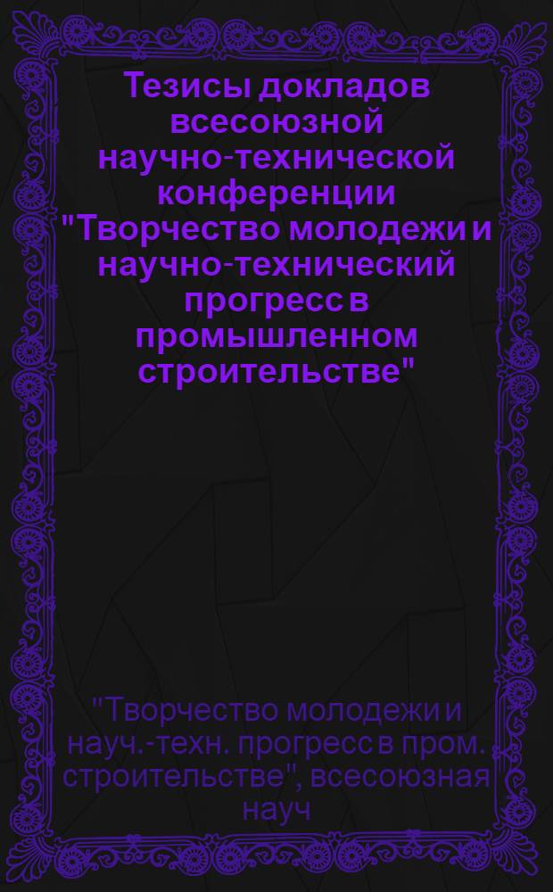 Тезисы докладов всесоюзной научно-технической конференции "Творчество молодежи и научно-технический прогресс в промышленном строительстве" (г. Москва, 13-17 июня 1982 г.)