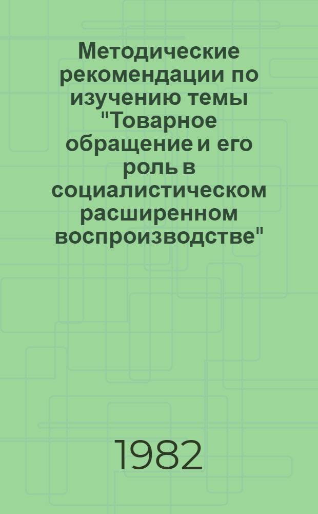 Методические рекомендации по изучению темы "Товарное обращение и его роль в социалистическом расширенном воспроизводстве"