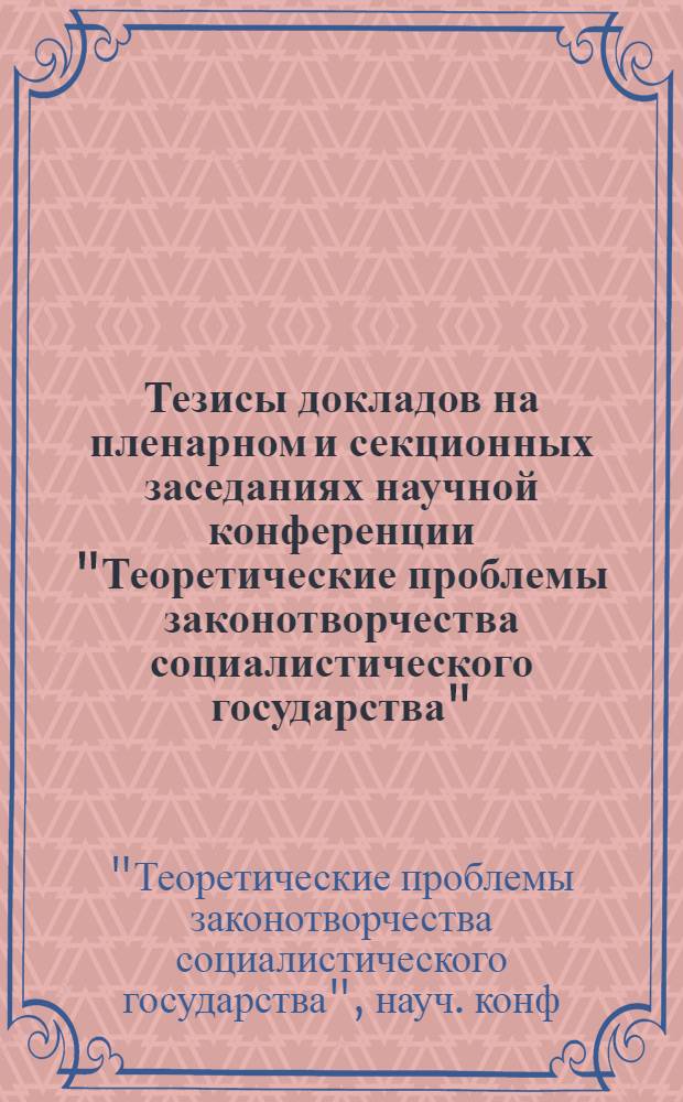 Тезисы докладов на пленарном и секционных заседаниях научной конференции "Теоретические проблемы законотворчества социалистического государства" (8-10 декабря 1982 г.)