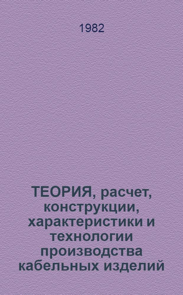 ТЕОРИЯ, расчет, конструкции, характеристики и технологии производства кабельных изделий : Сб. ст.