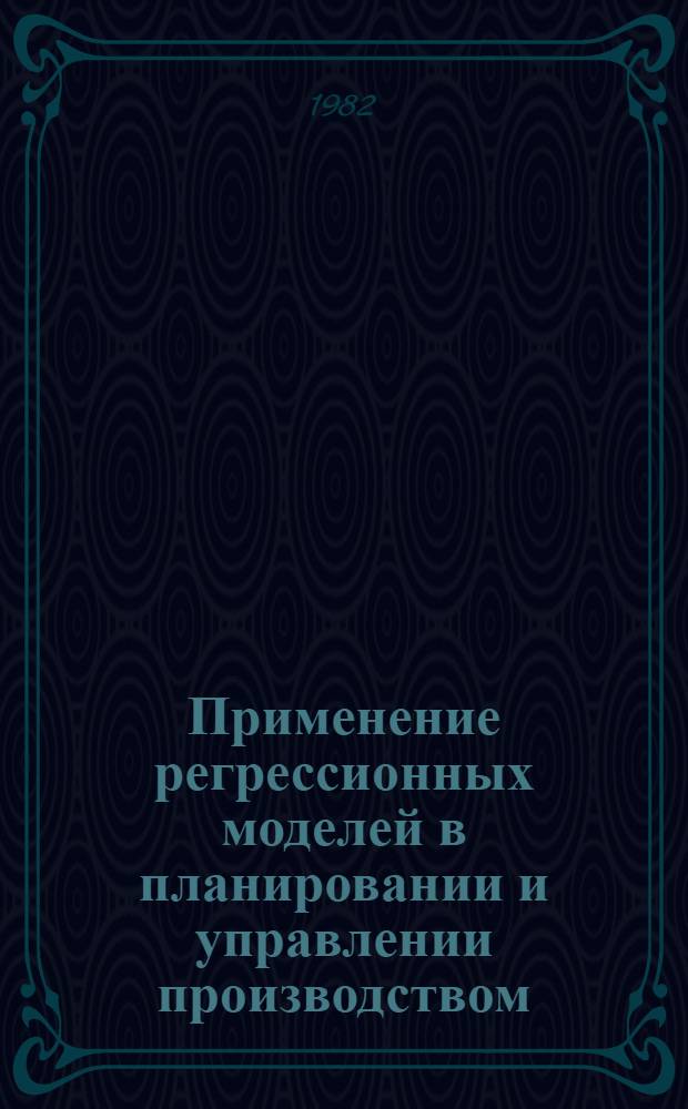 Применение регрессионных моделей в планировании и управлении производством : Учеб. пособие по курсу "Мат. методы и модели в планир. и управлении"