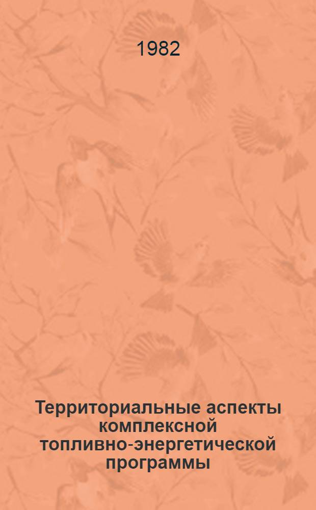 Территориальные аспекты комплексной топливно-энергетической программы : Тез. докл. Всесоюз. конф., 23-25 нояб. 1982 г., Москва