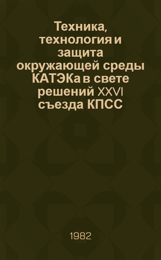 Техника, технология и защита окружающей среды КАТЭКа в свете решений XXVI съезда КПСС : Сб. тр. науч.-практ. конф. "Техника и технология КАТЭКа в свете решений XXVI съезда КПСС" (Красноярск, апр. 1981 г.)