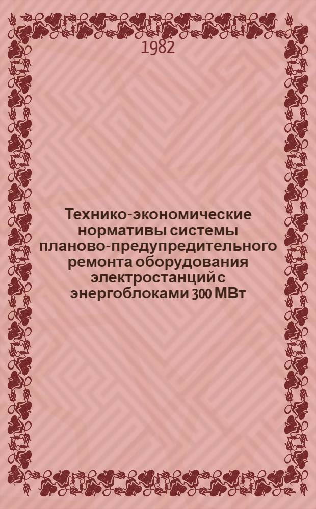 Технико-экономические нормативы системы планово-предупредительного ремонта оборудования электростанций с энергоблоками 300 МВт : Общестанц. электрооборуд. ТЭС с газомазут. котлами : Утв. Минэнерго СССР 28.09.77