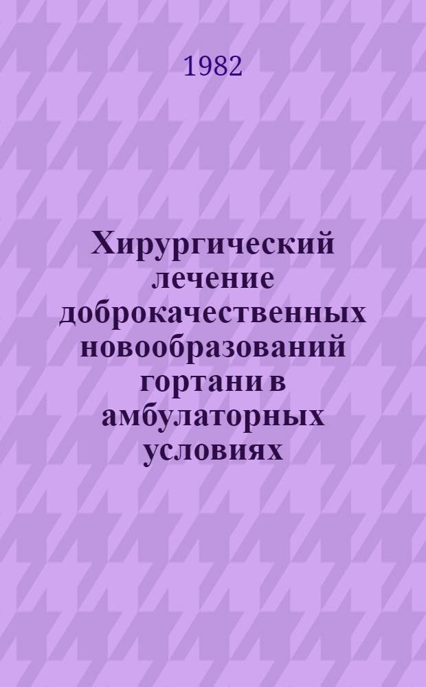 Хирургический лечение доброкачественных новообразований гортани в амбулаторных условиях : Метод. рекомендации