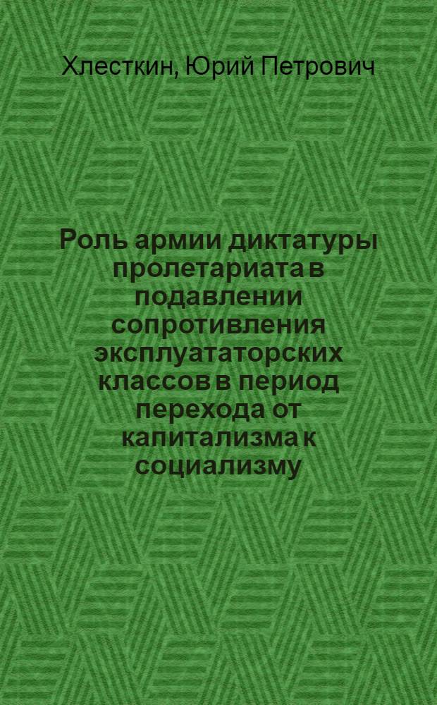 Роль армии диктатуры пролетариата в подавлении сопротивления эксплуататорских классов в период перехода от капитализма к социализму : Автореф. дис. на соиск. учен. степ. канд. филос. наук : (09.00.02)