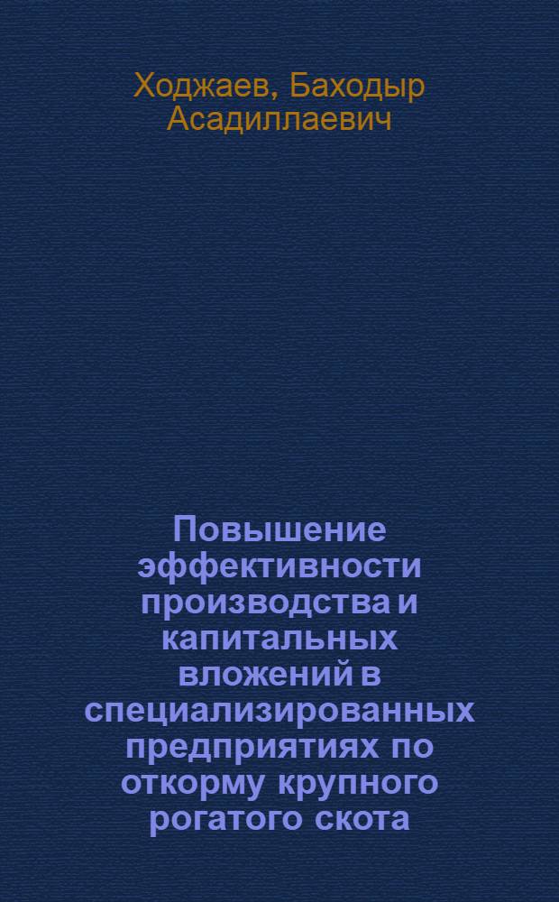 Повышение эффективности производства и капитальных вложений в специализированных предприятиях по откорму крупного рогатого скота : (На материалах УзССР) : Автореф. дис. на соиск. учен. степ. канд. экон. наук : (08.00.05)