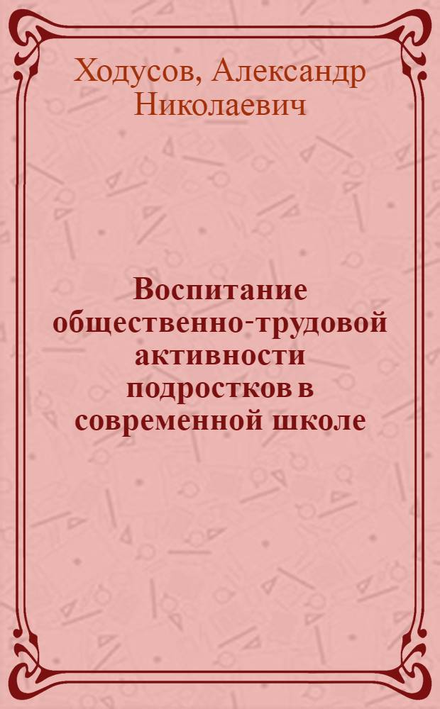 Воспитание общественно-трудовой активности подростков в современной школе : Автореф. дис. на соиск. учен. степ. канд. пед. наук : (13.00.01)