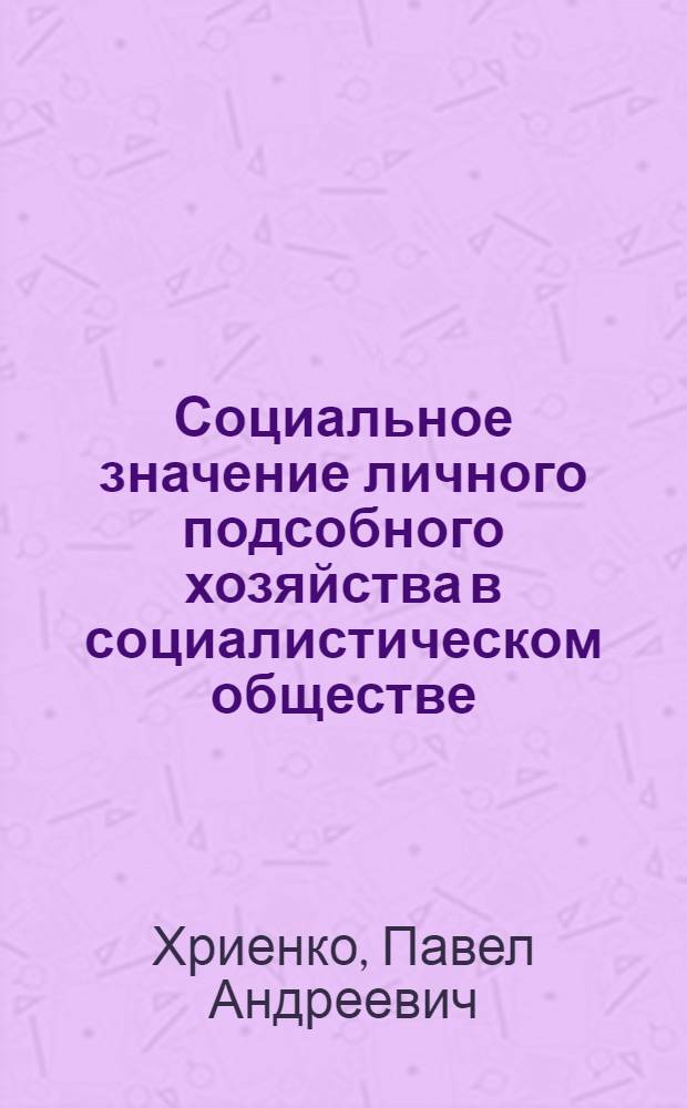 Социальное значение личного подсобного хозяйства в социалистическом обществе : Автореф. дис. на соиск. учен. степ. канд. филос. наук : (09.00.02)