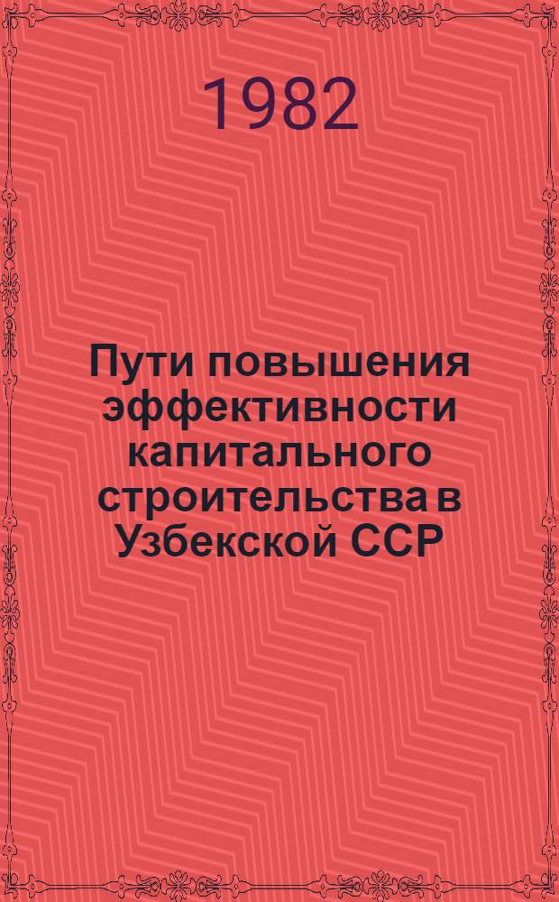 Пути повышения эффективности капитального строительства в Узбекской ССР : (Обзор)