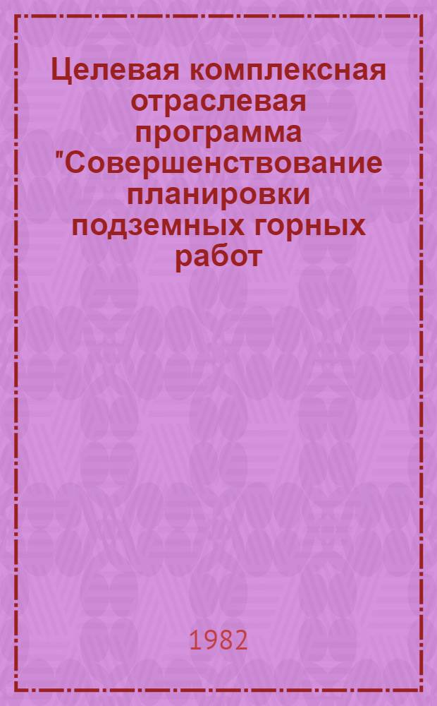 Целевая комплексная отраслевая программа "Совершенствование планировки подземных горных работ. Концентрация производства" : Период выполнения - 1981-1985 гг. : Шифр программы Ц 011210