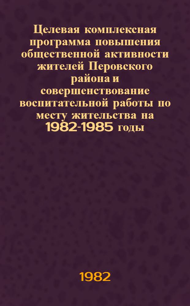 Целевая комплексная программа повышения общественной активности жителей Перовского района и совершенствование воспитательной работы по месту жительства на 1982-1985 годы