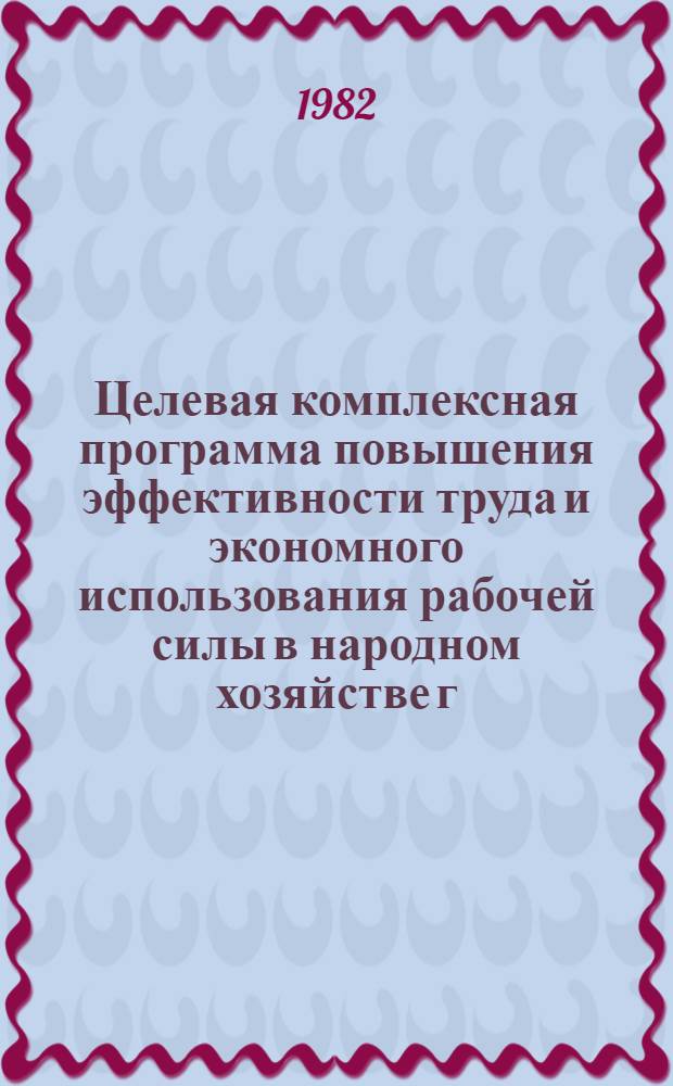 Целевая комплексная программа повышения эффективности труда и экономного использования рабочей силы в народном хозяйстве г. Москвы на 1981-1985 годы