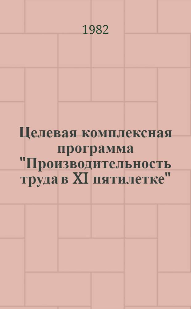 Целевая комплексная программа "Производительность труда в XI пятилетке" : Утв. Главмосстроем 03.09.81
