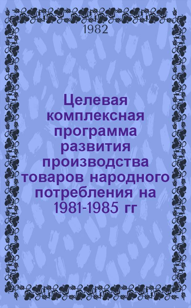 Целевая комплексная программа развития производства товаров народного потребления на 1981-1985 гг. по предприятиям отраслей группы "А" неспециализирующимся на их выпуске