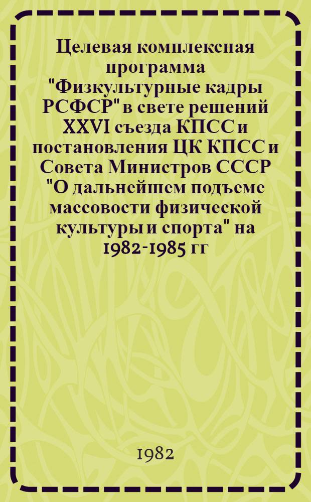 Целевая комплексная программа "Физкультурные кадры РСФСР" в свете решений XXVI съезда КПСС и постановления ЦК КПСС и Совета Министров СССР "О дальнейшем подъеме массовости физической культуры и спорта" на 1982-1985 гг.
