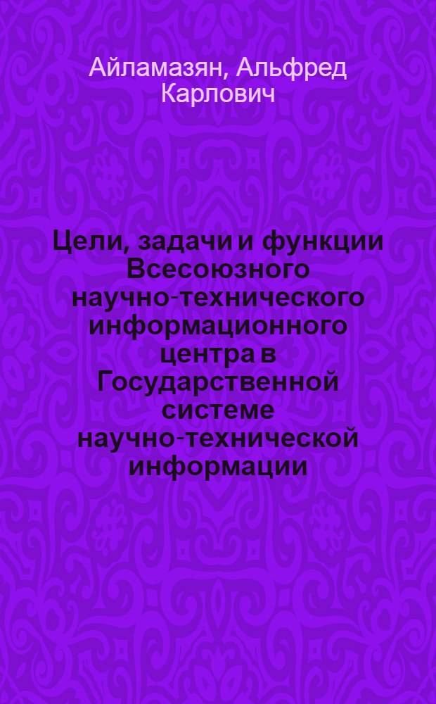 Цели, задачи и функции Всесоюзного научно-технического информационного центра в Государственной системе научно-технической информации : Учеб. пособие