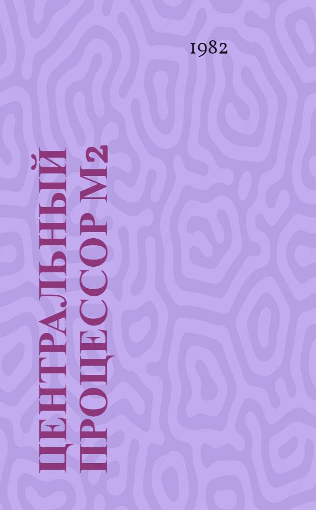 Центральный процессор М2 : Техн. описание и инструкция по эксплуатации. Эксплуатац. документы 3.858.382 ТО