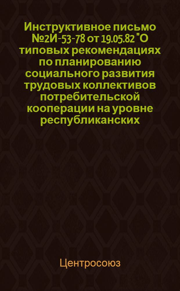 Инструктивное письмо № 2И-53-78 от 19.05.82 "О типовых рекомендациях по планированию социального развития трудовых коллективов потребительской кооперации на уровне республиканских, краевых и областных потребсоюзов"