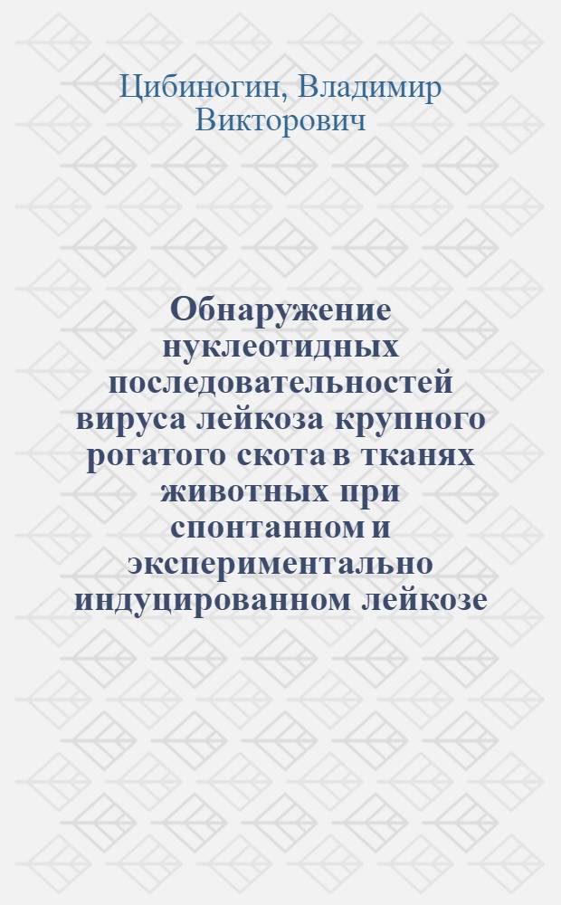 Обнаружение нуклеотидных последовательностей вируса лейкоза крупного рогатого скота в тканях животных при спонтанном и экспериментально индуцированном лейкозе : Автореф. дис. на соиск. учен. степ. канд. биол. наук : (03.00.06)