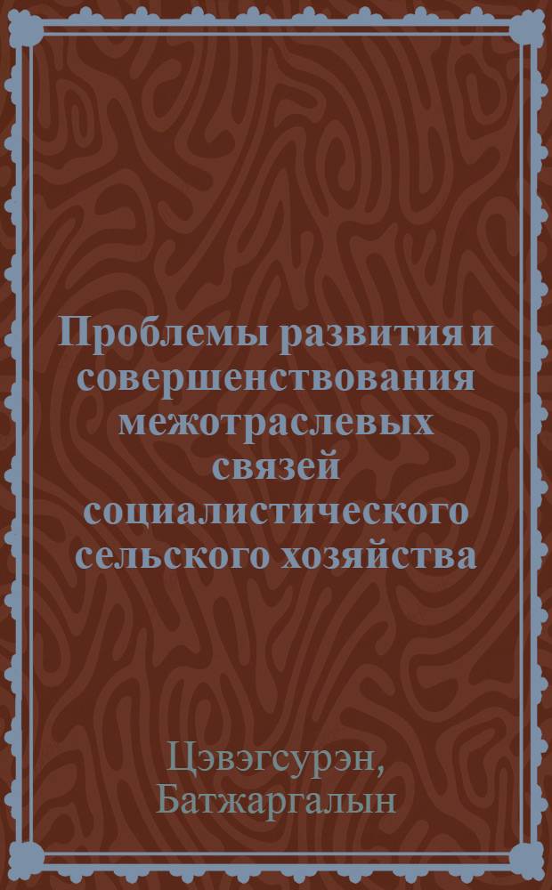 Проблемы развития и совершенствования межотраслевых связей социалистического сельского хозяйства : (На материалах МНР) : Автореф. дис. на соиск. учен. степ. д. э. н