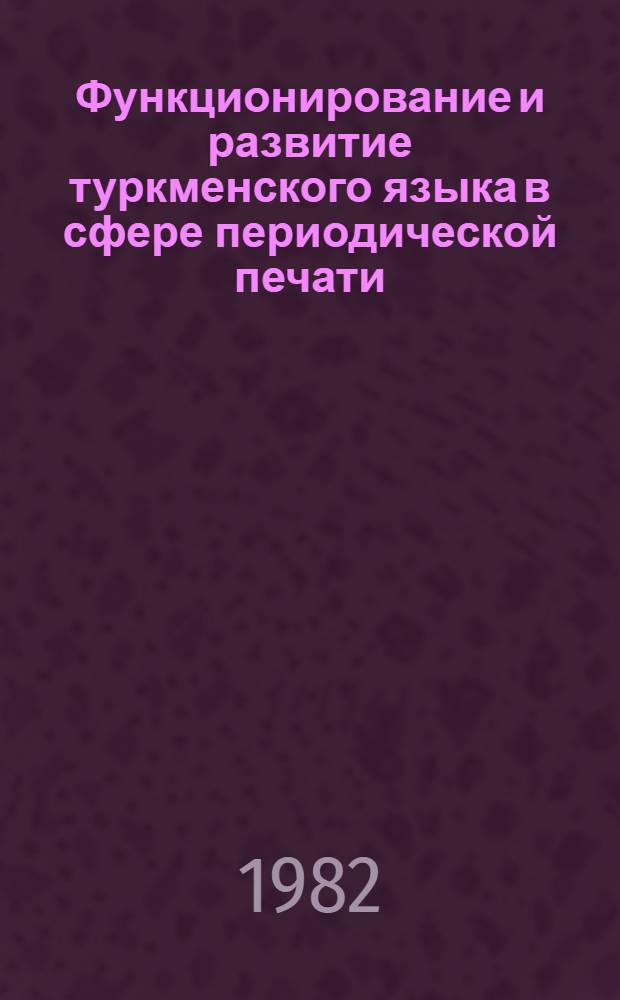 Функционирование и развитие туркменского языка в сфере периодической печати : (На материале респ. печати) : Автореф. дис. на соиск. учен. степ. канд. филол. наук : (10.02.19)