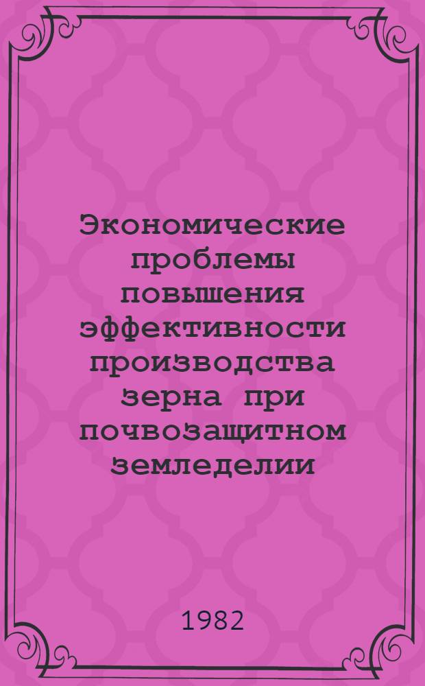 Экономические проблемы повышения эффективности производства зерна при почвозащитном земледелии : Сб. науч. тр