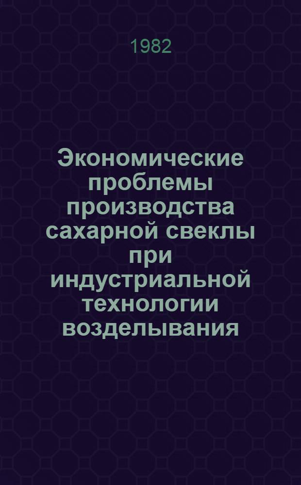 Экономические проблемы производства сахарной свеклы при индустриальной технологии возделывания : Сб. науч. тр
