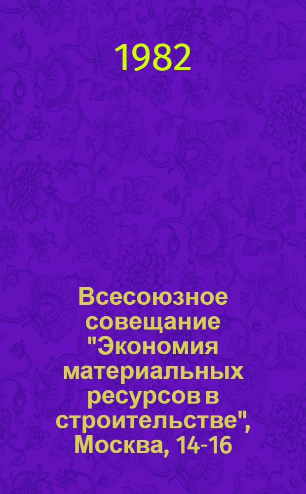 Всесоюзное совещание "Экономия материальных ресурсов в строительстве", Москва, 14-16.IV.1982 : Сб. тез. докл. и сообщ