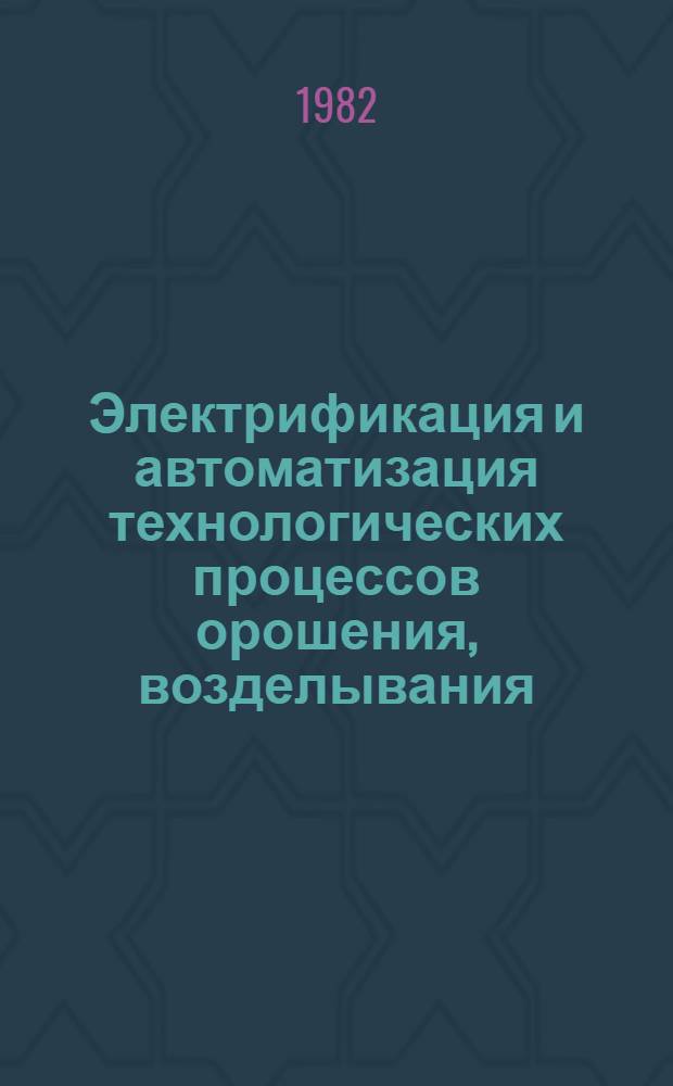 Электрификация и автоматизация технологических процессов орошения, возделывания, уборки и переработки хлопка-сырца : Тез. докл. респ. науч.-техн. совещ. (1-3 дек. 1982 г.)